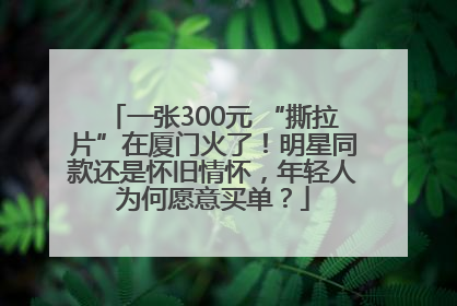 一张300元 “撕拉片”在厦门火了！明星同款还是怀旧情怀，年轻人为何愿意买单？