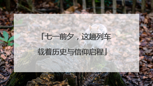 七一前夕，这趟列车载着历史与信仰启程