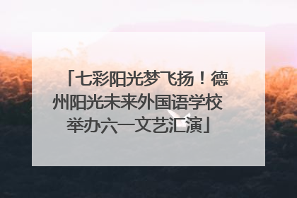七彩阳光梦飞扬！德州阳光未来外国语学校举办六一文艺汇演