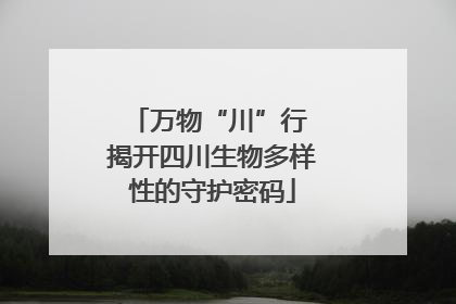 万物“川”行 揭开四川生物多样性的守护密码