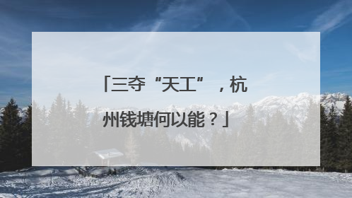三夺“天工”，杭州钱塘何以能？
