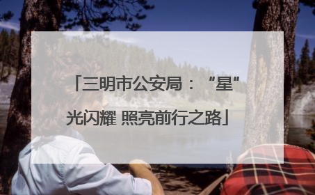 三明市公安局：“星”光闪耀 照亮前行之路