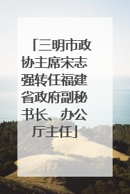 三明市政协主席宋志强转任福建省政府副秘书长、办公厅主任