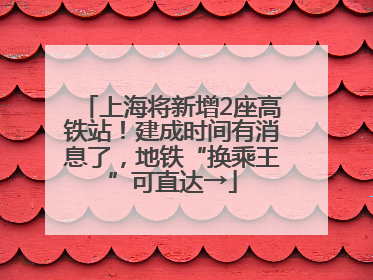 上海将新增2座高铁站！建成时间有消息了，地铁“换乘王”可直达→