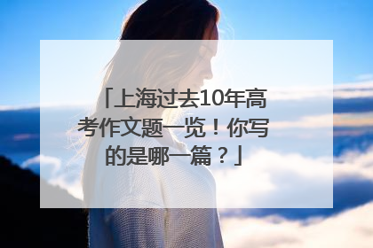 上海过去10年高考作文题一览！你写的是哪一篇？