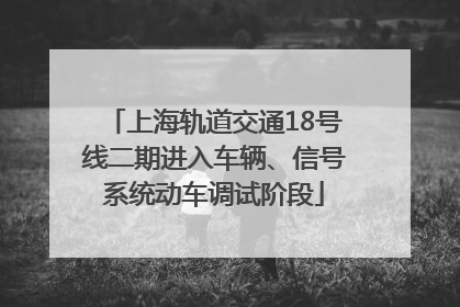 上海轨道交通18号线二期进入车辆、信号系统动车调试阶段