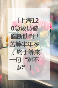 上海120急救员被踹断肋骨！苦等半年多，终于等来一句“对不起”