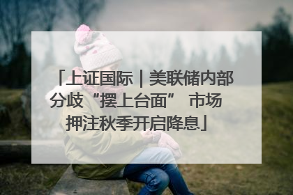 上证国际｜美联储内部分歧“摆上台面” 市场押注秋季开启降息
