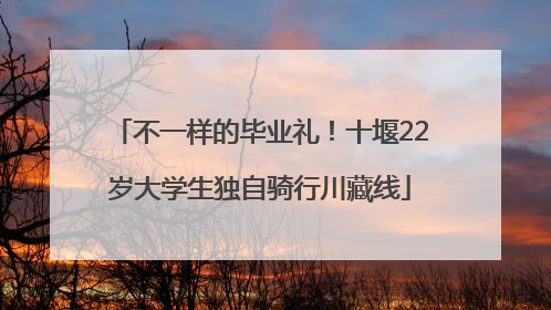 不一样的毕业礼！十堰22岁大学生独自骑行川藏线