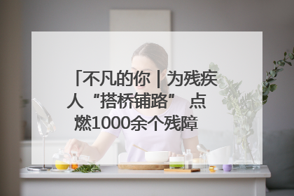 不凡的你｜为残疾人“搭桥铺路” 点燃1000余个残障家庭的希望之光