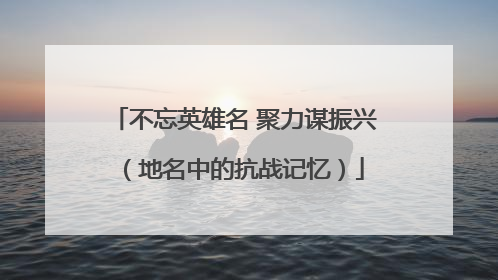 不忘英雄名 聚力谋振兴（地名中的抗战记忆）
