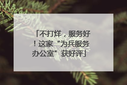 不打烊，服务好！这家“为兵服务办公室”获好评