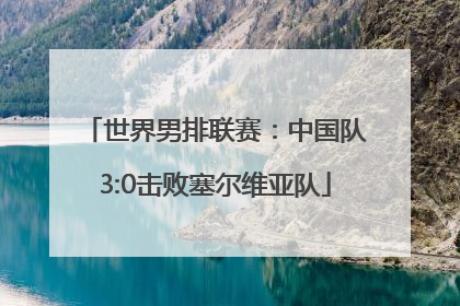 世界男排联赛：中国队3:0击败塞尔维亚队