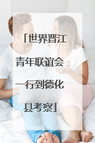 世界晋江青年联谊会一行到德化县考察