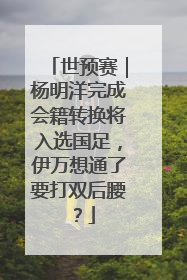 世预赛｜杨明洋完成会籍转换将入选国足，伊万想通了要打双后腰？