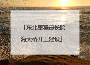 东北里程最长跨海大桥开工建设