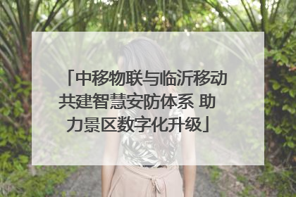中移物联与临沂移动共建智慧安防体系 助力景区数字化升级