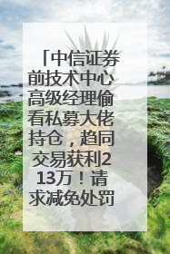 中信证券前技术中心高级经理偷看私募大佬持仓，趋同交易获利213万！请求减免处罚无效，被罚没426万