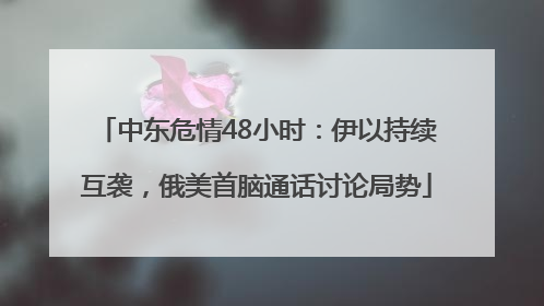 中东危情48小时：伊以持续互袭，俄美首脑通话讨论局势