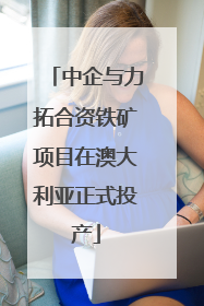 中企与力拓合资铁矿项目在澳大利亚正式投产