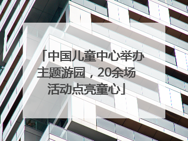 中国儿童中心举办主题游园，20余场活动点亮童心