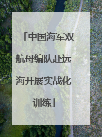 中国海军双航母编队赴远海开展实战化训练