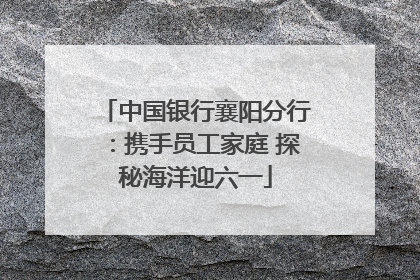 中国银行襄阳分行：携手员工家庭 探秘海洋迎六一