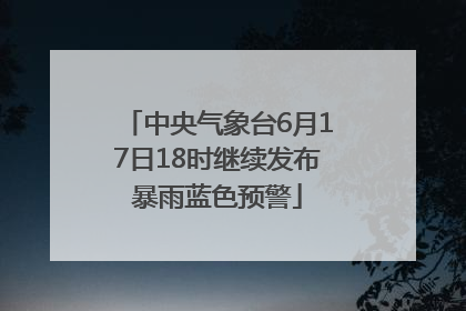中央气象台6月17日18时继续发布暴雨蓝色预警