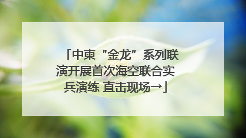 中柬“金龙”系列联演开展首次海空联合实兵演练 直击现场→