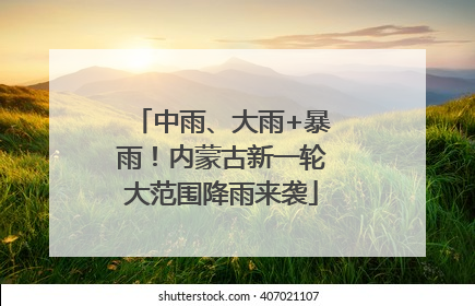 中雨、大雨+暴雨！内蒙古新一轮大范围降雨来袭