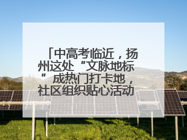 中高考临近，扬州这处“文脉地标”成热门打卡地，社区组织贴心活动为考生鼓劲