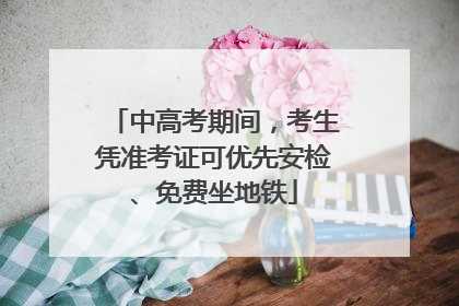 中高考期间，考生凭准考证可优先安检、免费坐地铁