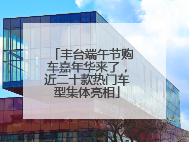 丰台端午节购车嘉年华来了，近二十款热门车型集体亮相
