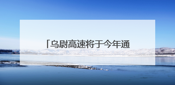 乌尉高速将于今年通车，全国产化“首创号”炫技天山之巅