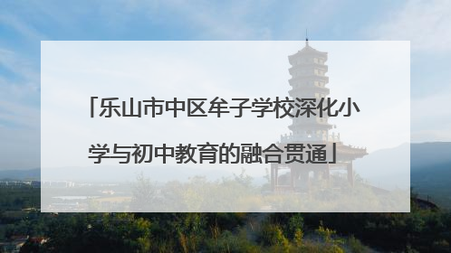 乐山市中区牟子学校深化小学与初中教育的融合贯通