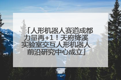 人形机器人赛道成都力量再+1！天府绛溪实验室交互人形机器人前沿研究中心成立