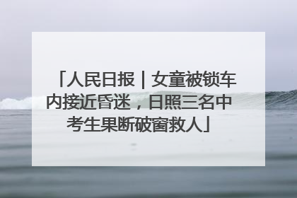 人民日报｜女童被锁车内接近昏迷，日照三名中考生果断破窗救人
