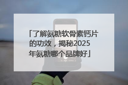 了解氨糖软骨素钙片的功效，揭秘2025年氨糖哪个品牌好