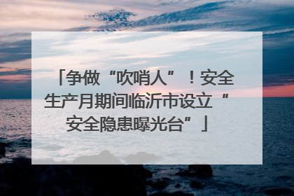 争做“吹哨人”！安全生产月期间临沂市设立“安全隐患曝光台”