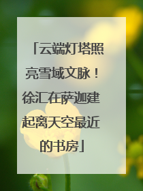 云端灯塔照亮雪域文脉！徐汇在萨迦建起离天空最近的书房