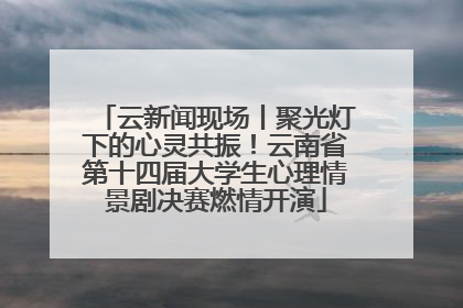 云新闻现场丨聚光灯下的心灵共振！云南省第十四届大学生心理情景剧决赛燃情开演