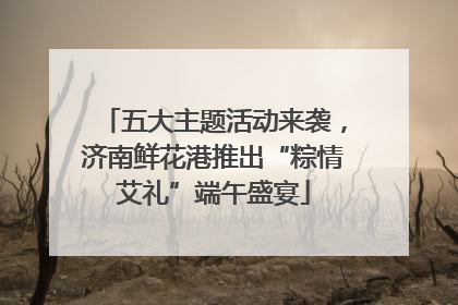 五大主题活动来袭，济南鲜花港推出“粽情艾礼”端午盛宴