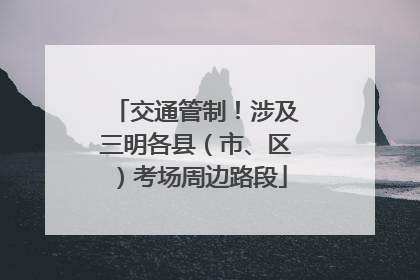 交通管制！涉及三明各县（市、区）考场周边路段