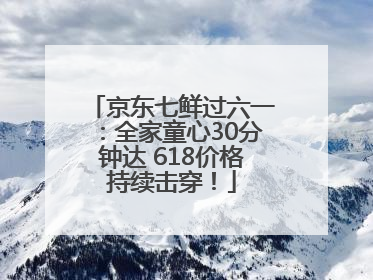 京东七鲜过六一：全家童心30分钟达 618价格持续击穿！