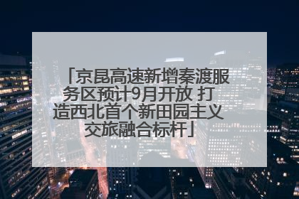 京昆高速新增秦渡服务区预计9月开放 打造西北首个新田园主义交旅融合标杆