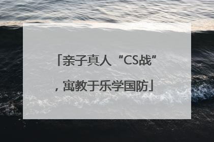 亲子真人“CS战”，寓教于乐学国防