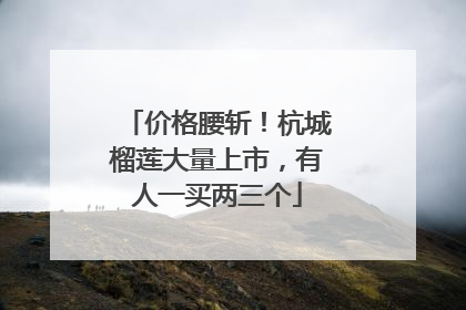 价格腰斩！杭城榴莲大量上市，有人一买两三个