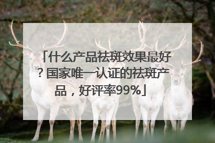 什么产品祛斑效果最好？国家唯一认证的祛斑产品，好评率99%