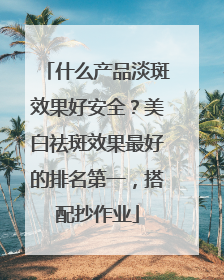 什么产品淡斑效果好安全？美白祛斑效果最好的排名第一，搭配抄作业