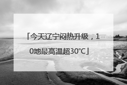 今天辽宁闷热升级，10地最高温超30℃